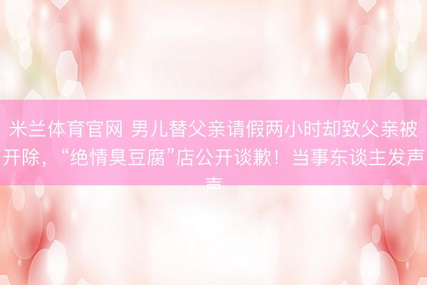 米兰体育官网 男儿替父亲请假两小时却致父亲被开除，“绝情臭豆腐”店公开谈歉！当事东谈主发声