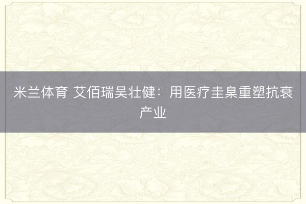 米兰体育 艾佰瑞吴壮健：用医疗圭臬重塑抗衰产业