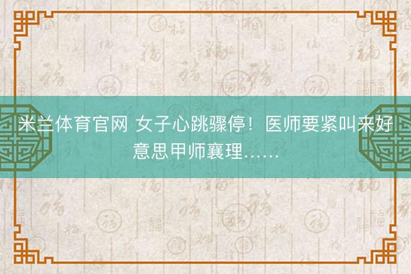 米兰体育官网 女子心跳骤停！医师要紧叫来好意思甲师襄理……