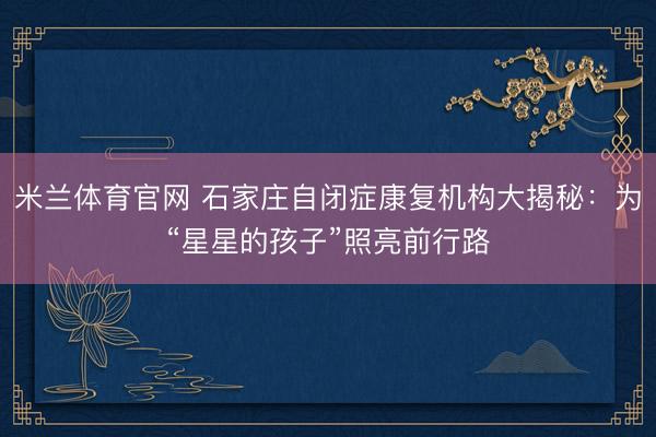 米兰体育官网 石家庄自闭症康复机构大揭秘：为“星星的孩子”照亮前行路