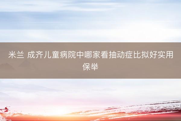 米兰 成齐儿童病院中哪家看抽动症比拟好实用保举