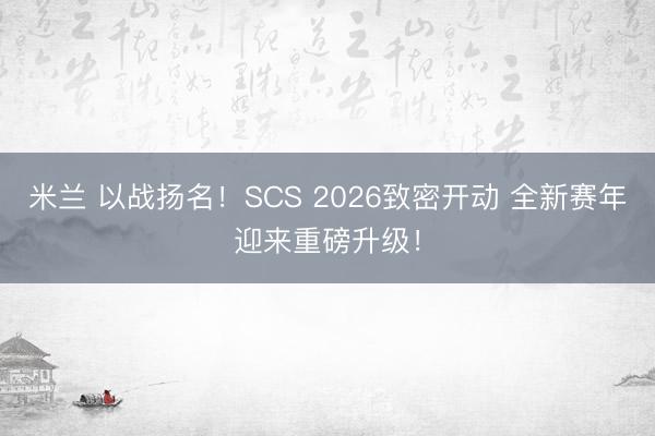 米兰 以战扬名！SCS 2026致密开动 全新赛年迎来重磅升级！