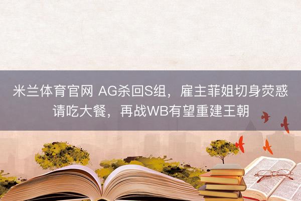 米兰体育官网 AG杀回S组，雇主菲姐切身荧惑请吃大餐，再战WB有望重建王朝