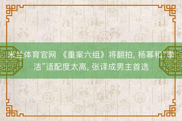 米兰体育官网 《重案六组》将翻拍， 杨幂和“季洁”适配度太高， 张译成男主首选