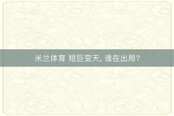 米兰体育 短巨变天, 谁在出局?